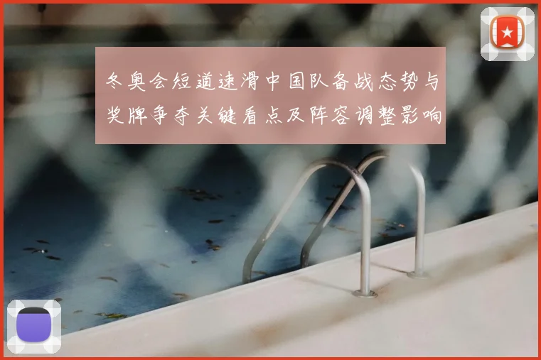 冬奥会短道速滑中国队备战态势与奖牌争夺关键看点及阵容调整影响