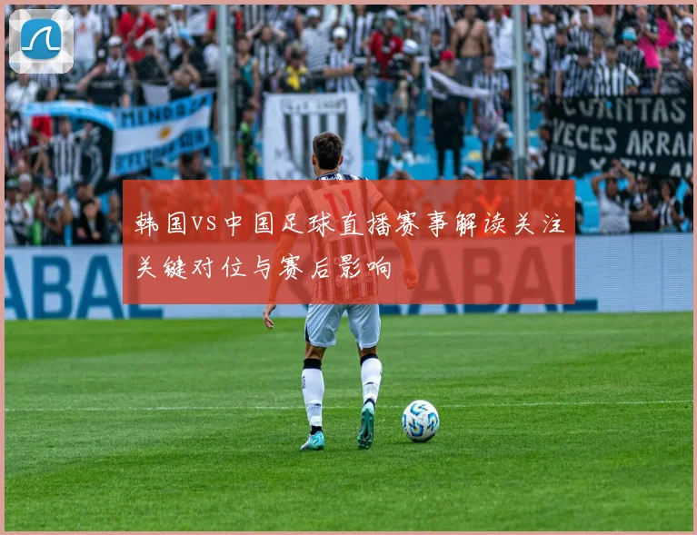 韩国vs中国足球直播赛事解读关注关键对位与赛后影响