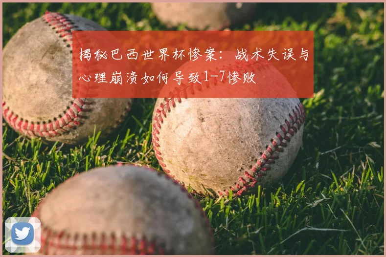 揭秘巴西世界杯惨案：战术失误与心理崩溃如何导致1-7惨败