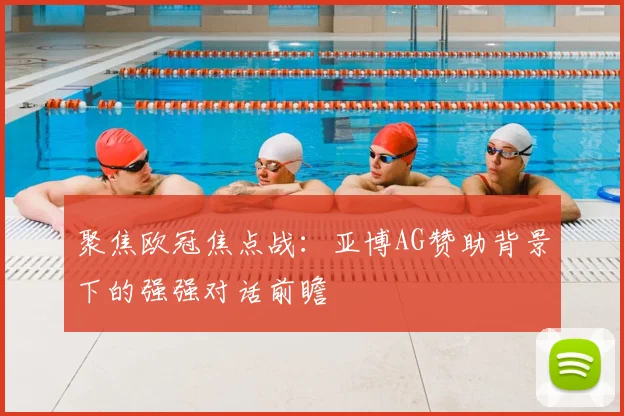 聚焦欧冠焦点战：亚博AG赞助背景下的强强对话前瞻