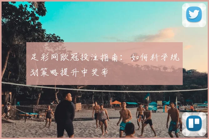 足彩网欧冠投注指南:如何科学规划策略提升中奖率