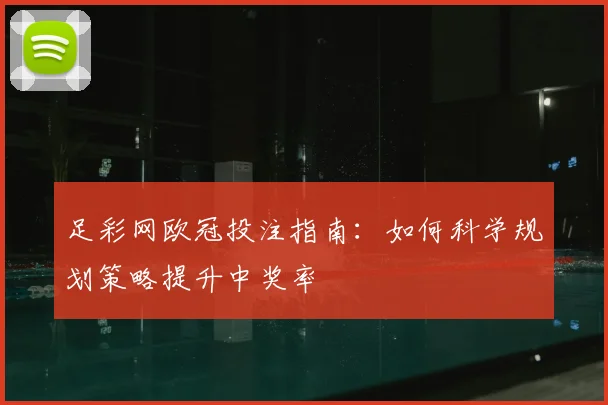 足彩网欧冠投注指南：如何科学规划策略提升中奖率