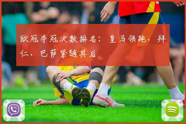 欧冠夺冠次数排名：皇马领跑，拜仁、巴萨紧随其后