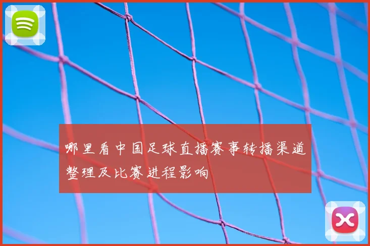 哪里看中国足球直播赛事转播渠道整理及比赛进程影响
