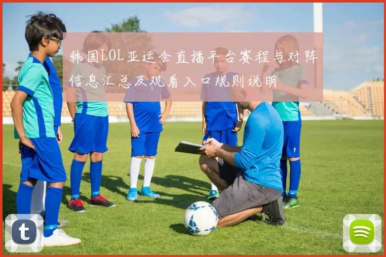 韩国LOL亚运会直播平台赛程与对阵信息汇总及观看入口规则说明