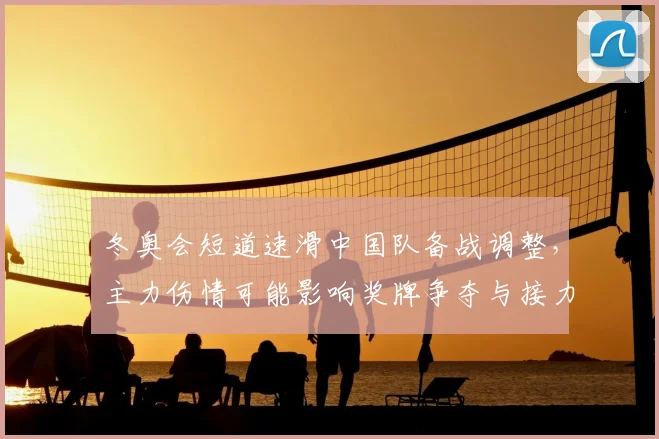 冬奥会短道速滑中国队备战调整，主力伤情可能影响奖牌争夺与接力布局